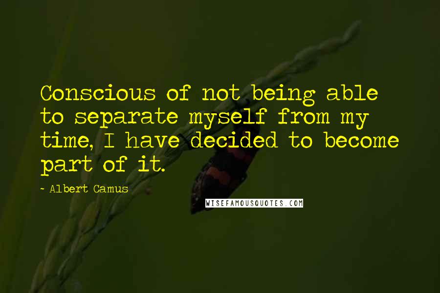 Albert Camus Quotes: Conscious of not being able to separate myself from my time, I have decided to become part of it.