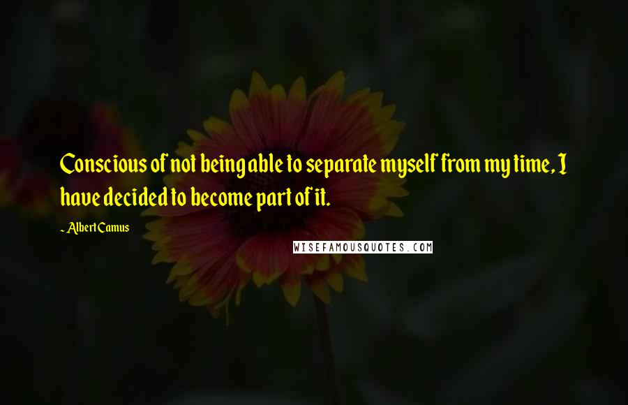 Albert Camus Quotes: Conscious of not being able to separate myself from my time, I have decided to become part of it.