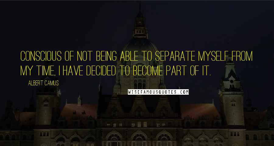 Albert Camus Quotes: Conscious of not being able to separate myself from my time, I have decided to become part of it.