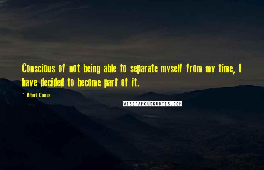 Albert Camus Quotes: Conscious of not being able to separate myself from my time, I have decided to become part of it.