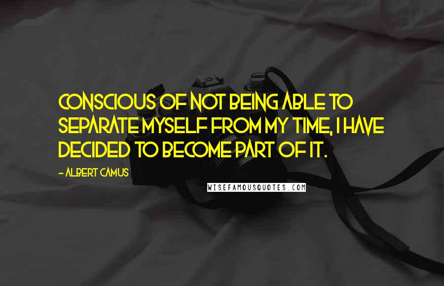 Albert Camus Quotes: Conscious of not being able to separate myself from my time, I have decided to become part of it.