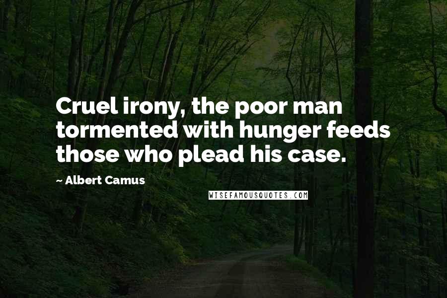 Albert Camus Quotes: Cruel irony, the poor man tormented with hunger feeds those who plead his case.