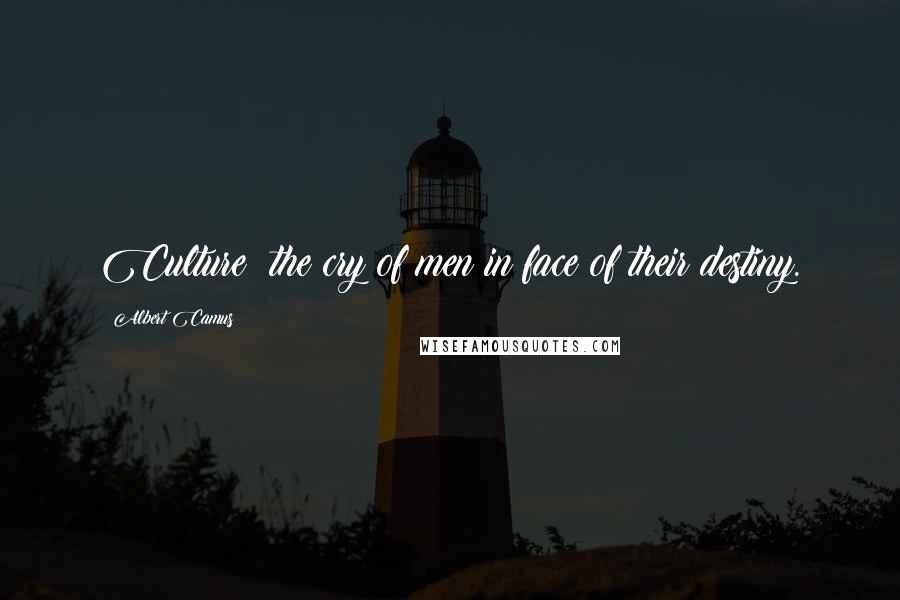 Albert Camus Quotes: Culture: the cry of men in face of their destiny.