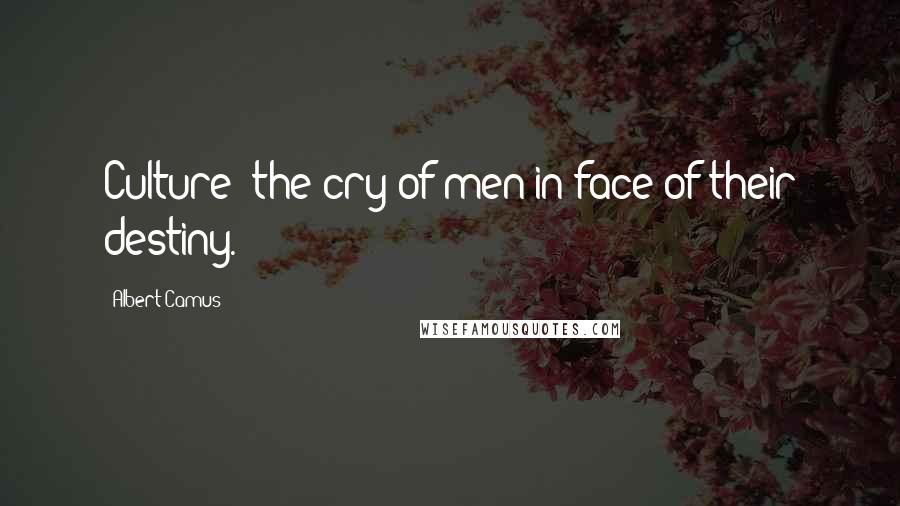 Albert Camus Quotes: Culture: the cry of men in face of their destiny.