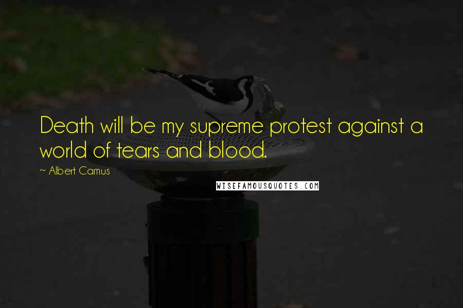 Albert Camus Quotes: Death will be my supreme protest against a world of tears and blood.