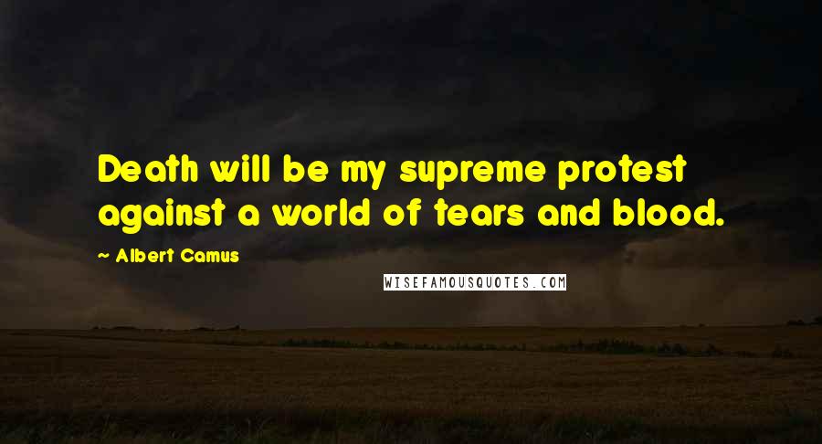 Albert Camus Quotes: Death will be my supreme protest against a world of tears and blood.