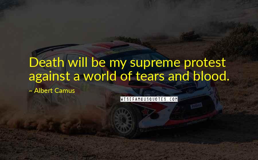 Albert Camus Quotes: Death will be my supreme protest against a world of tears and blood.