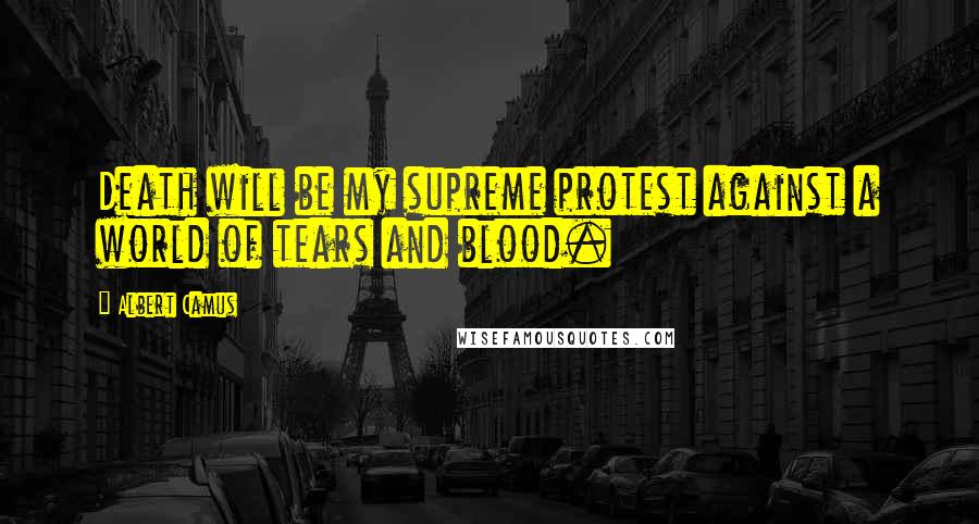 Albert Camus Quotes: Death will be my supreme protest against a world of tears and blood.