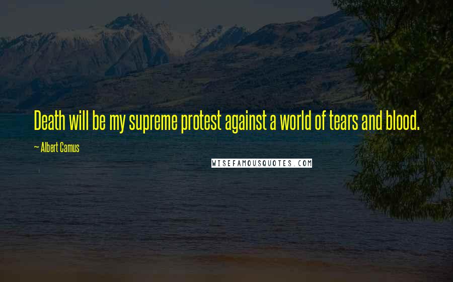 Albert Camus Quotes: Death will be my supreme protest against a world of tears and blood.