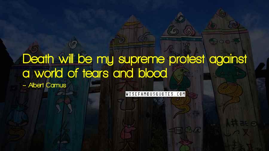 Albert Camus Quotes: Death will be my supreme protest against a world of tears and blood.