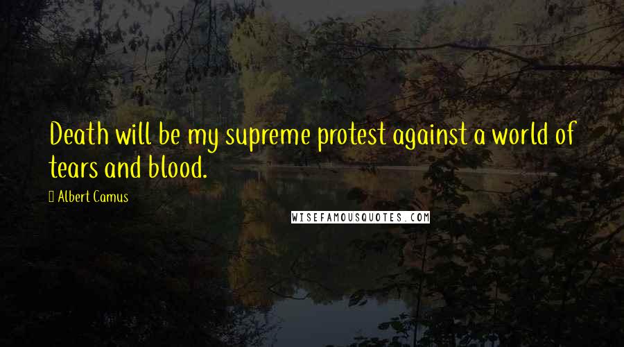 Albert Camus Quotes: Death will be my supreme protest against a world of tears and blood.
