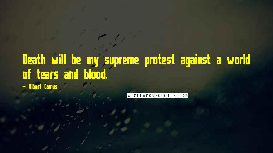 Albert Camus Quotes: Death will be my supreme protest against a world of tears and blood.