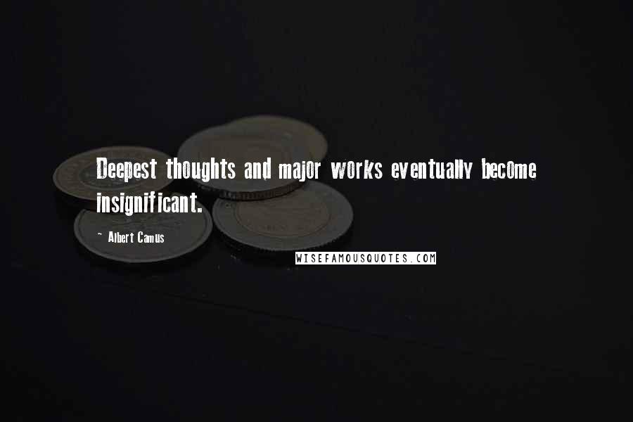 Albert Camus Quotes: Deepest thoughts and major works eventually become insignificant.