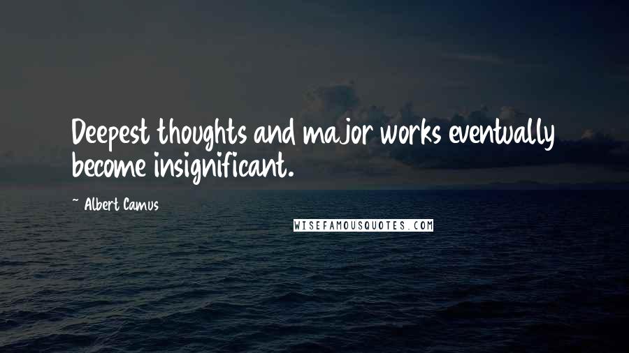 Albert Camus Quotes: Deepest thoughts and major works eventually become insignificant.