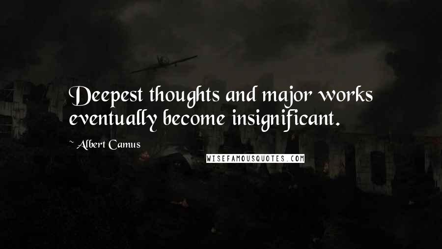 Albert Camus Quotes: Deepest thoughts and major works eventually become insignificant.