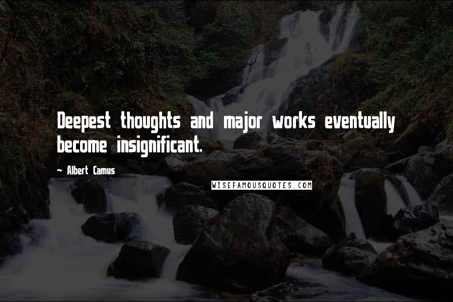 Albert Camus Quotes: Deepest thoughts and major works eventually become insignificant.