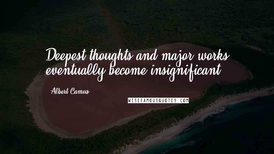 Albert Camus Quotes: Deepest thoughts and major works eventually become insignificant.
