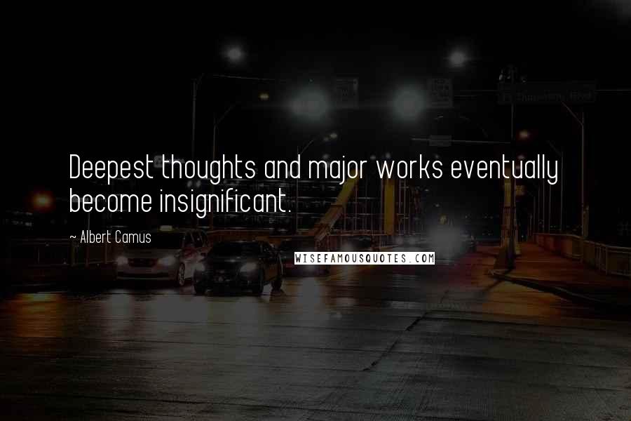 Albert Camus Quotes: Deepest thoughts and major works eventually become insignificant.