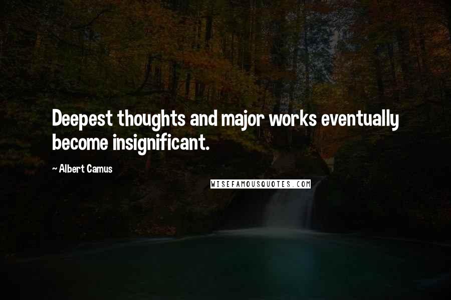 Albert Camus Quotes: Deepest thoughts and major works eventually become insignificant.