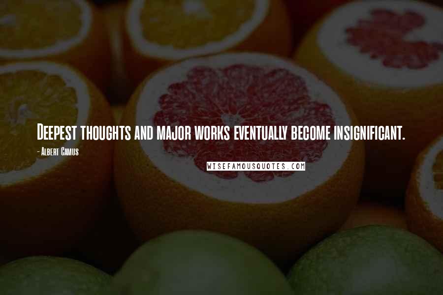 Albert Camus Quotes: Deepest thoughts and major works eventually become insignificant.