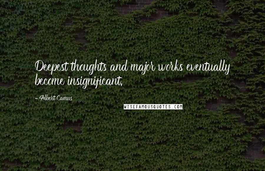 Albert Camus Quotes: Deepest thoughts and major works eventually become insignificant.