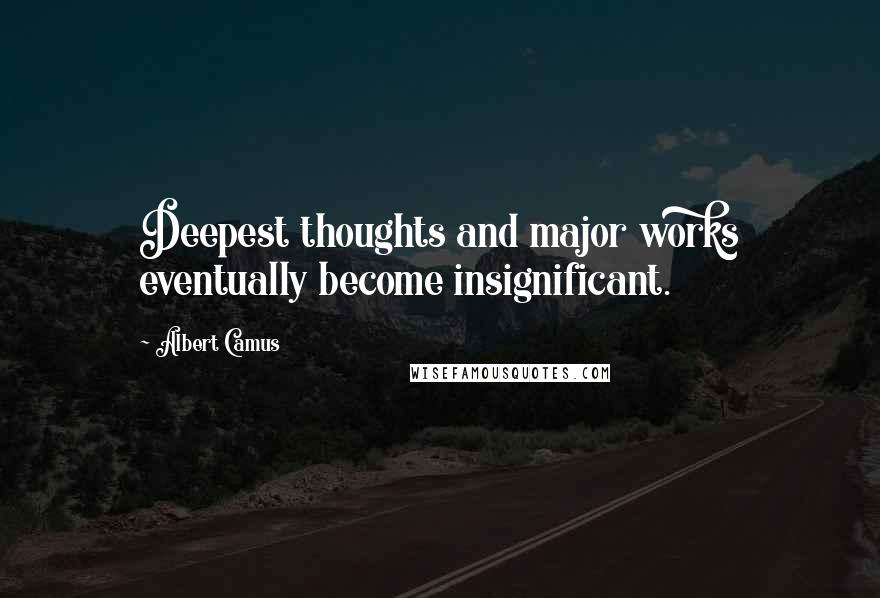 Albert Camus Quotes: Deepest thoughts and major works eventually become insignificant.