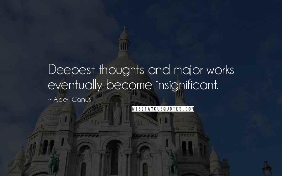 Albert Camus Quotes: Deepest thoughts and major works eventually become insignificant.