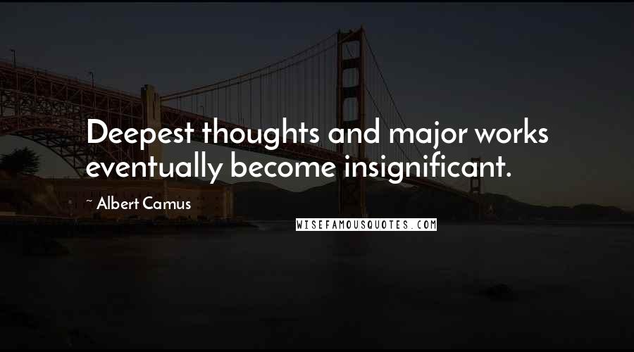 Albert Camus Quotes: Deepest thoughts and major works eventually become insignificant.