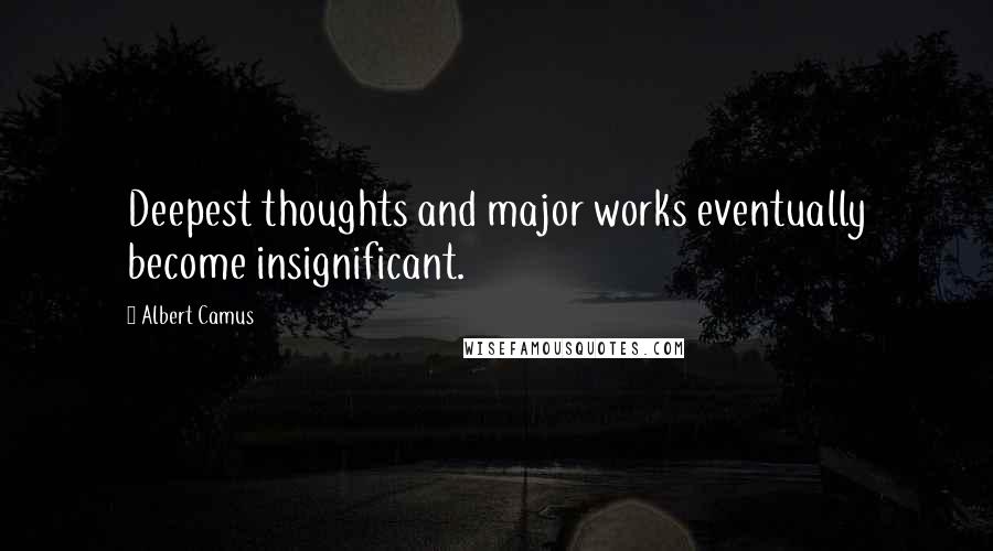 Albert Camus Quotes: Deepest thoughts and major works eventually become insignificant.