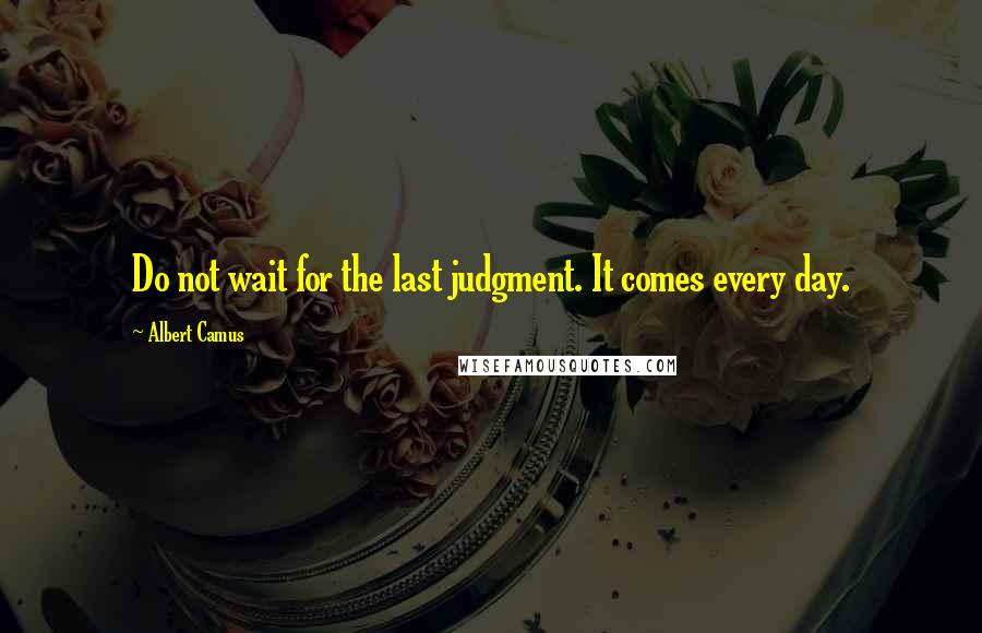 Albert Camus Quotes: Do not wait for the last judgment. It comes every day.