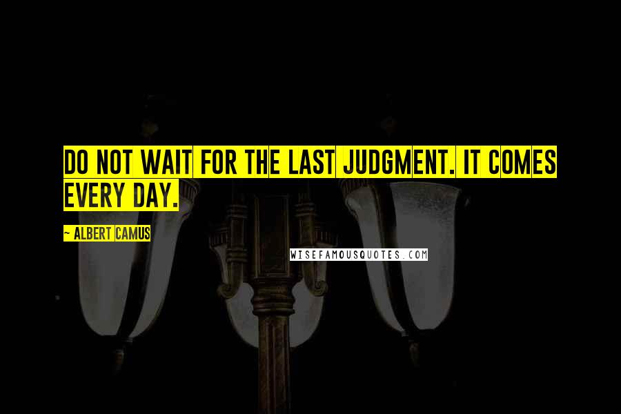 Albert Camus Quotes: Do not wait for the last judgment. It comes every day.