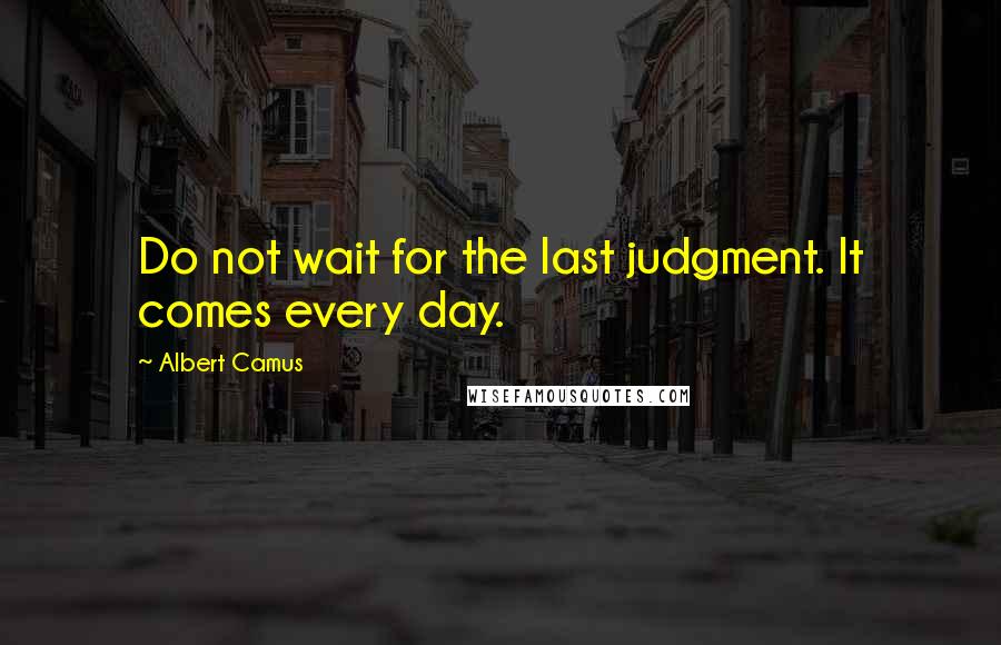 Albert Camus Quotes: Do not wait for the last judgment. It comes every day.