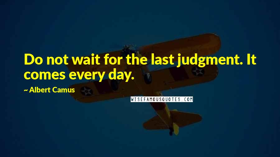 Albert Camus Quotes: Do not wait for the last judgment. It comes every day.