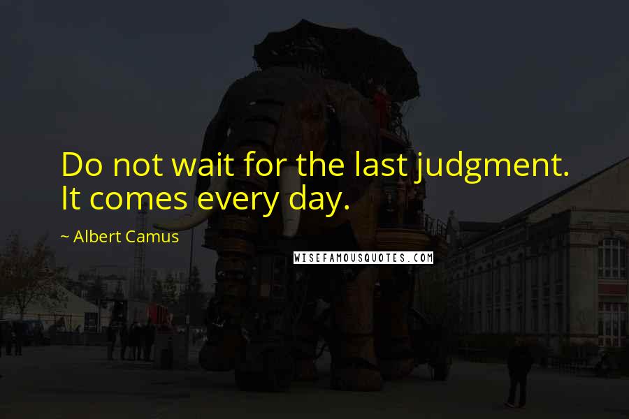 Albert Camus Quotes: Do not wait for the last judgment. It comes every day.