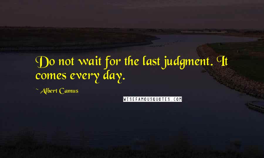 Albert Camus Quotes: Do not wait for the last judgment. It comes every day.