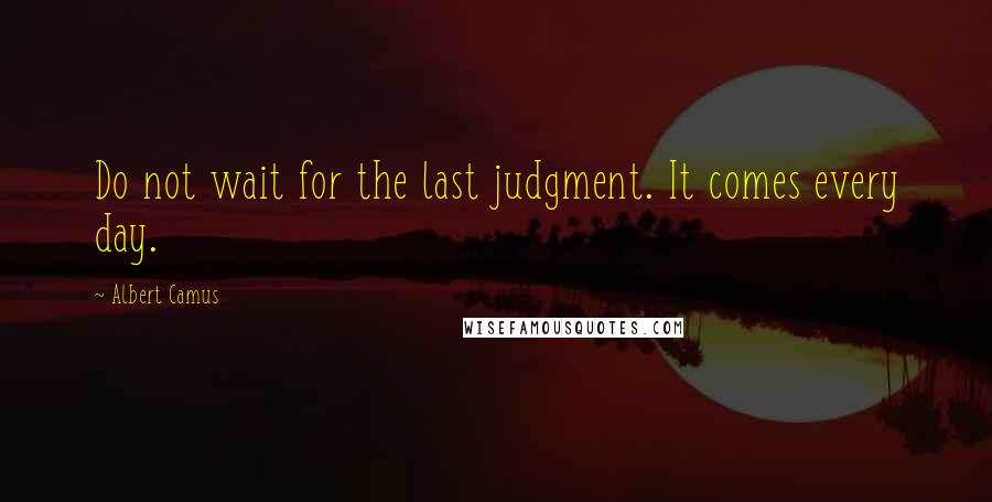 Albert Camus Quotes: Do not wait for the last judgment. It comes every day.