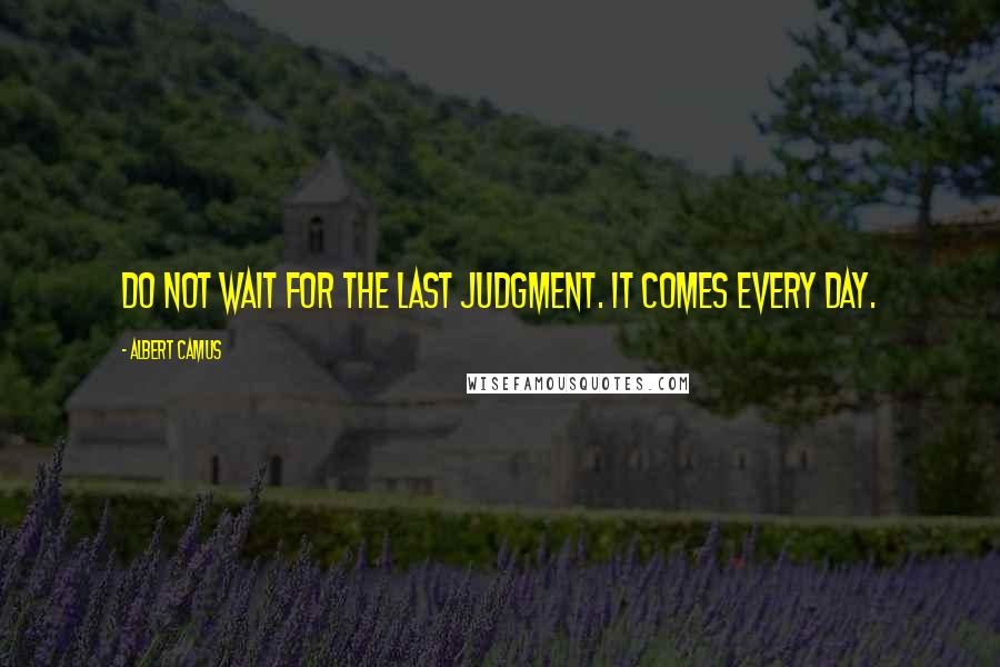 Albert Camus Quotes: Do not wait for the last judgment. It comes every day.