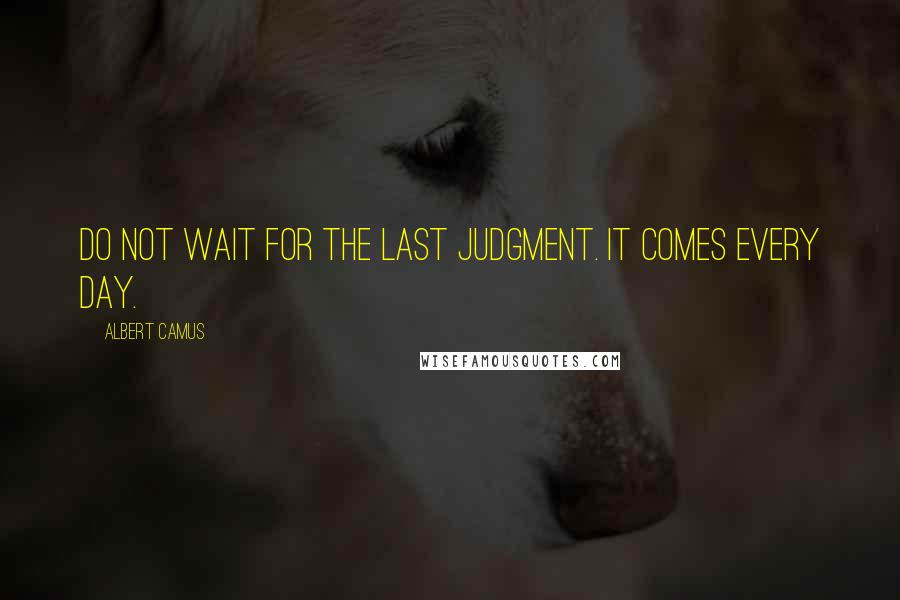 Albert Camus Quotes: Do not wait for the last judgment. It comes every day.