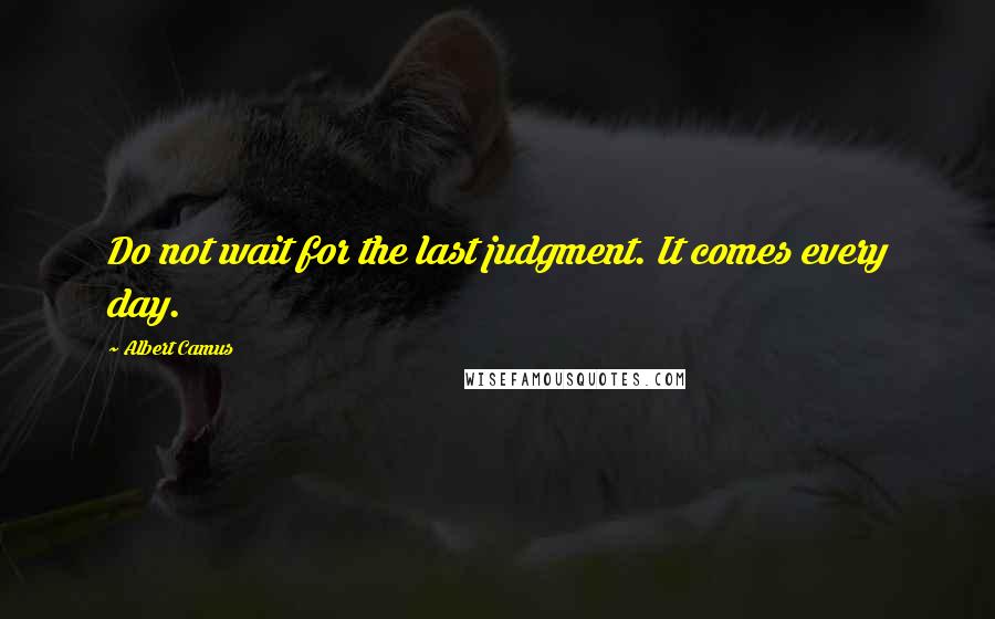 Albert Camus Quotes: Do not wait for the last judgment. It comes every day.