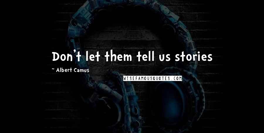 Albert Camus Quotes: Don't let them tell us stories