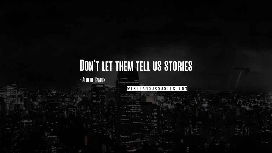 Albert Camus Quotes: Don't let them tell us stories