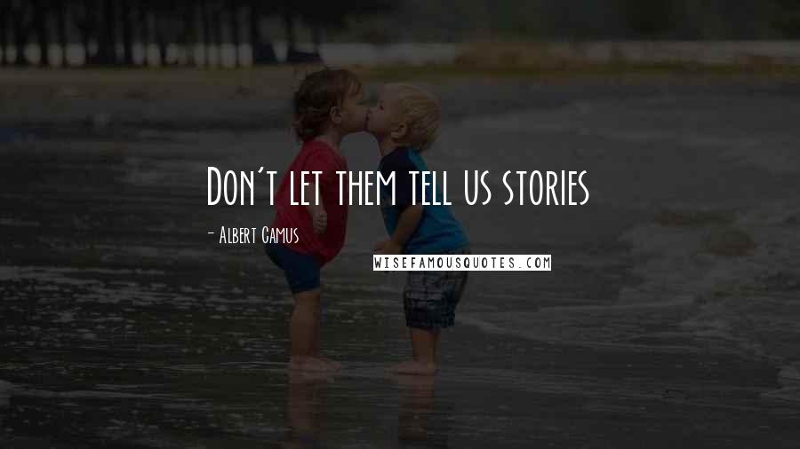 Albert Camus Quotes: Don't let them tell us stories