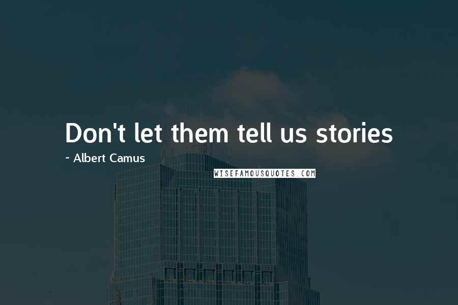 Albert Camus Quotes: Don't let them tell us stories