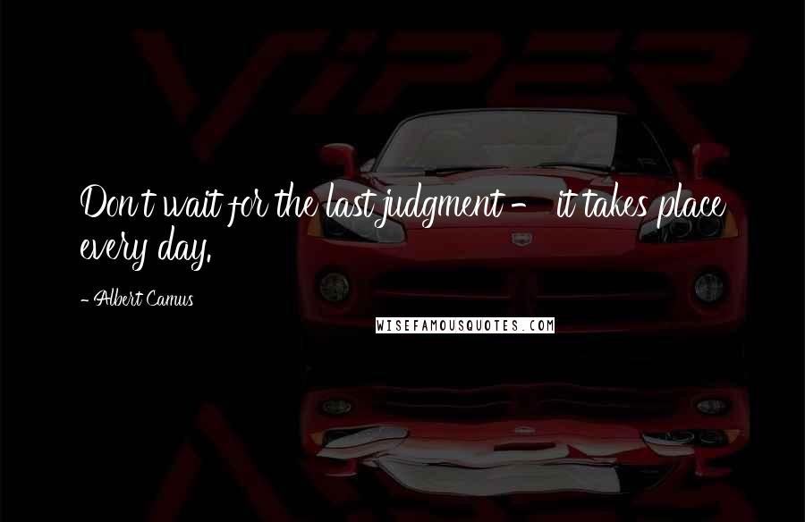 Albert Camus Quotes: Don't wait for the last judgment - it takes place every day.