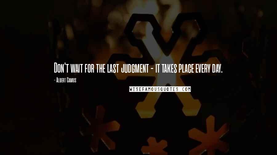 Albert Camus Quotes: Don't wait for the last judgment - it takes place every day.