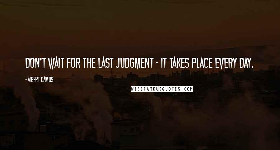 Albert Camus Quotes: Don't wait for the last judgment - it takes place every day.