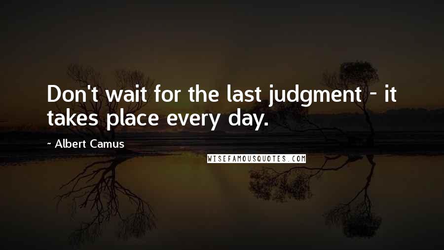 Albert Camus Quotes: Don't wait for the last judgment - it takes place every day.