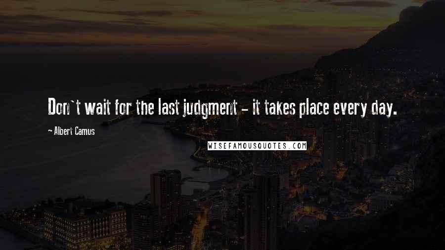 Albert Camus Quotes: Don't wait for the last judgment - it takes place every day.