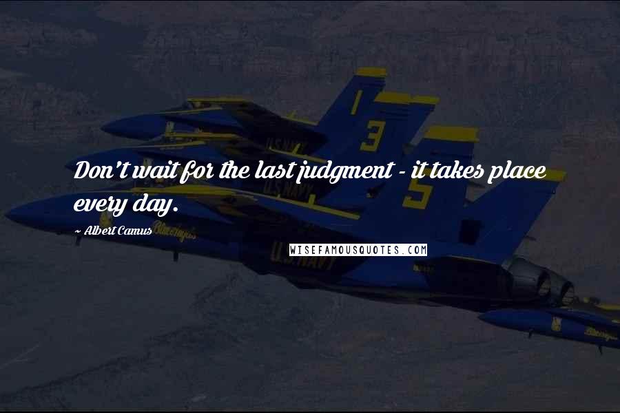 Albert Camus Quotes: Don't wait for the last judgment - it takes place every day.