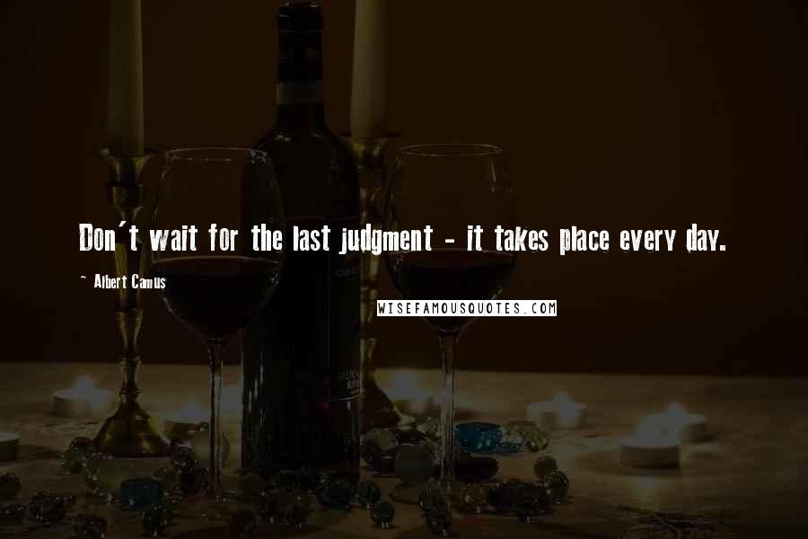 Albert Camus Quotes: Don't wait for the last judgment - it takes place every day.